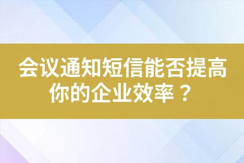 會議通知短信能否提高你的企業(yè)效率？