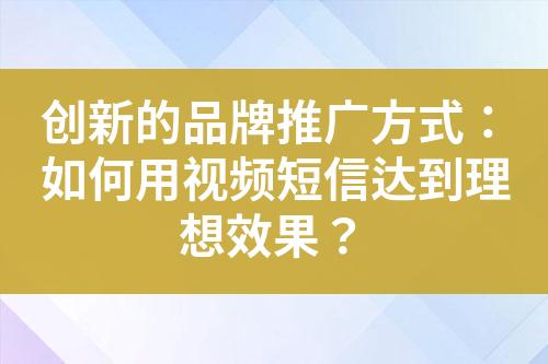 創(chuàng)新的品牌推廣方式：如何用視頻短信達到理想效果？