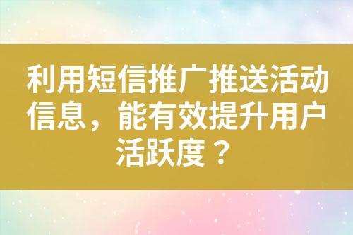 利用短信推廣推送活動(dòng)信息，能有效提升用戶活躍度？