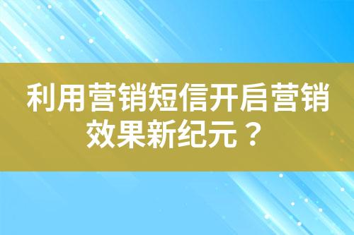 利用營(yíng)銷短信開啟營(yíng)銷效果新紀(jì)元？