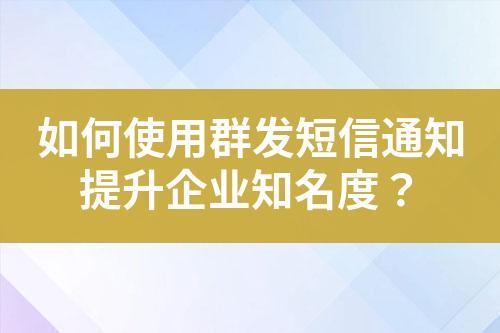 如何使用群發短信通知提升企業知名度？