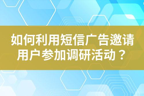 如何利用短信廣告邀請用戶參加調(diào)研活動？