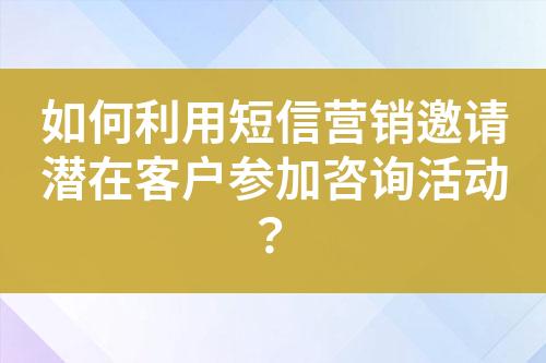 如何利用短信營(yíng)銷邀請(qǐng)潛在客戶參加咨詢活動(dòng)？