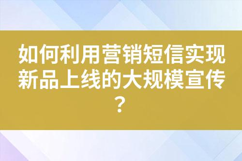 如何利用營銷短信實現(xiàn)新品上線的大規(guī)模宣傳？