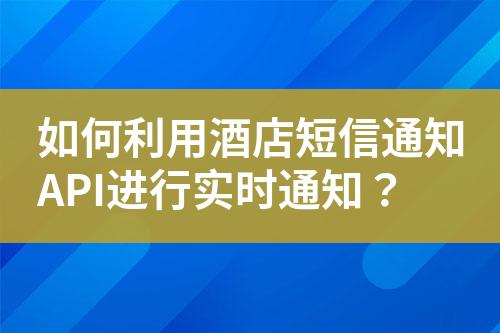 如何利用酒店短信通知API進行實時通知？