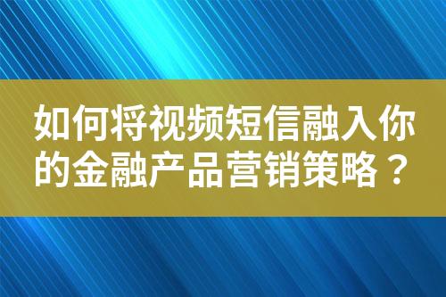如何將視頻短信融入你的金融產(chǎn)品營(yíng)銷策略？