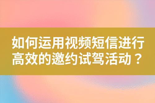 如何運用視頻短信進行高效的邀約試駕活動？