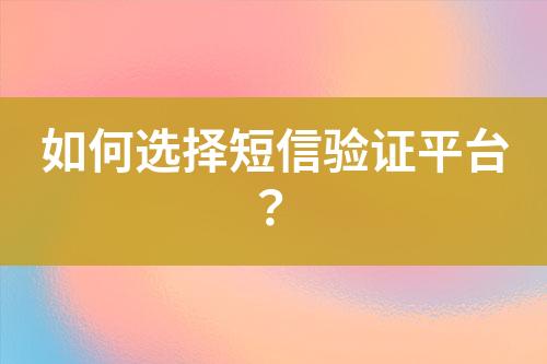 如何選擇短信驗證平臺？