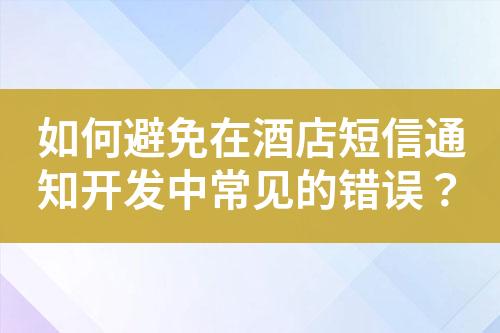 如何避免在酒店短信通知開發中常見的錯誤？