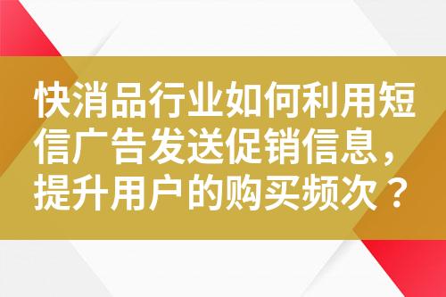 快消品行業(yè)如何利用短信廣告發(fā)送促銷信息，提升用戶的購買頻次？