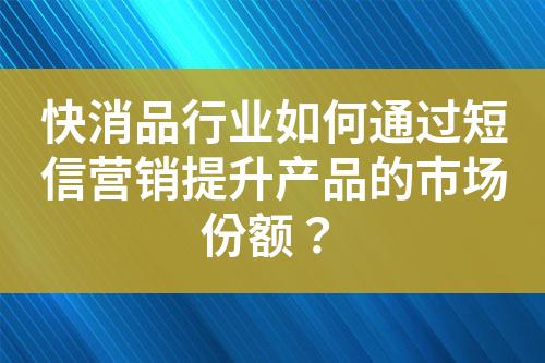 快消品行業(yè)如何通過短信營銷提升產(chǎn)品的市場份額？