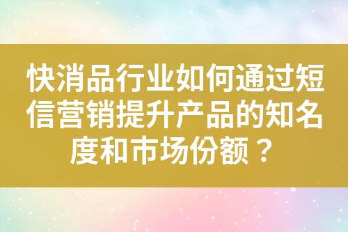 快消品行業如何通過短信營銷提升產品的知名度和市場份額？