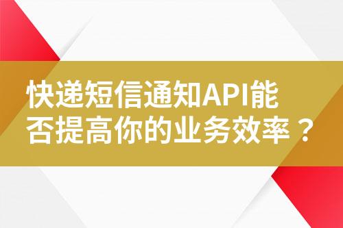 快遞短信通知API能否提高你的業(yè)務(wù)效率？