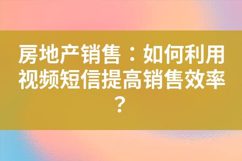 房地產(chǎn)銷售：如何利用視頻短信提高銷售效率？