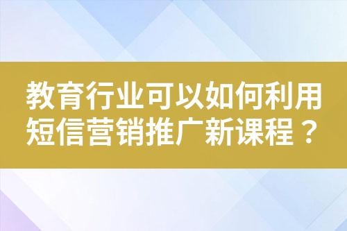 教育行業(yè)可以如何利用短信營銷推廣新課程？