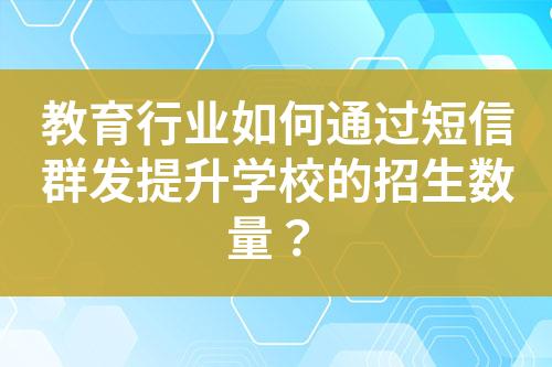 教育行業(yè)如何通過短信群發(fā)提升學(xué)校的招生數(shù)量？