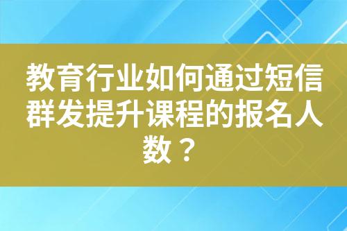 教育行業(yè)如何通過(guò)短信群發(fā)提升課程的報(bào)名人數(shù)？