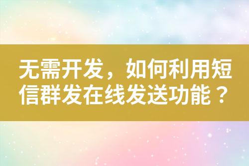 無需開發，如何利用短信群發在線發送功能？