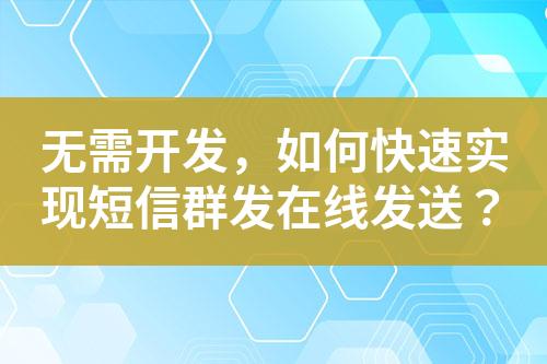無(wú)需開(kāi)發(fā)，如何快速實(shí)現(xiàn)短信群發(fā)在線(xiàn)發(fā)送？
