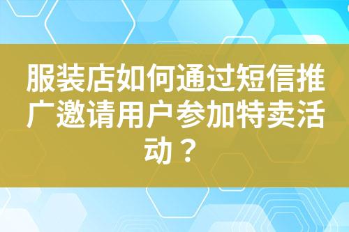 服裝店如何通過短信推廣邀請(qǐng)用戶參加特賣活動(dòng)？