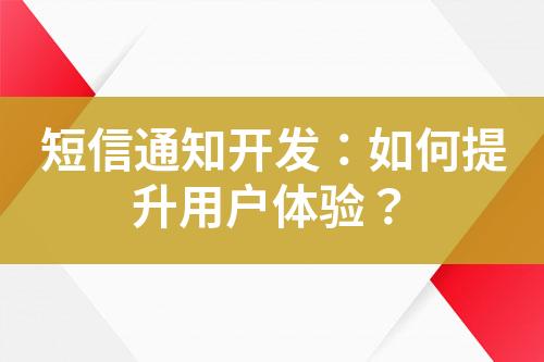 短信通知開發(fā)：如何提升用戶體驗？