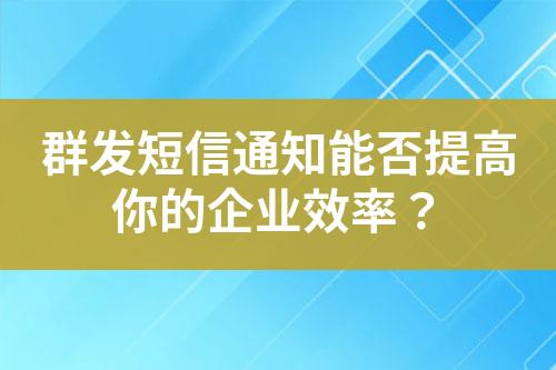 群發(fā)短信通知能否提高你的企業(yè)效率？