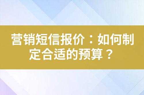 營(yíng)銷短信報(bào)價(jià)：如何制定合適的預(yù)算？