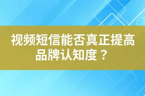視頻短信能否真正提高品牌認知度？