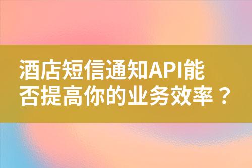 酒店短信通知API能否提高你的業(yè)務效率？