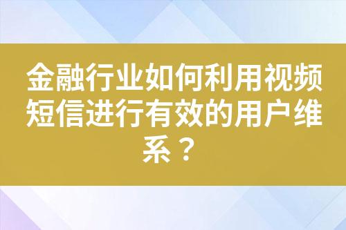 金融行業如何利用視頻短信進行有效的用戶維系？